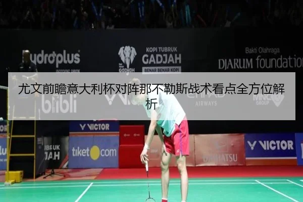 尤文前瞻意大利杯对阵那不勒斯战术看点全方位解析